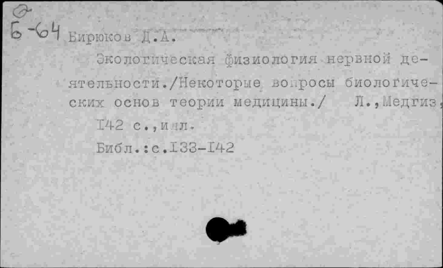 ﻿Бирюков д.А.
Экологическая физиология нервной деятельности ./Некоторые вопросы биологических основ теории медицины./ Л.,Ыедгиз 142 с., и :л.
Библ.:с.133-142